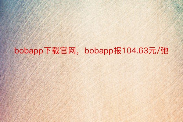 bobapp下载官网，bobapp报104.63元/弛