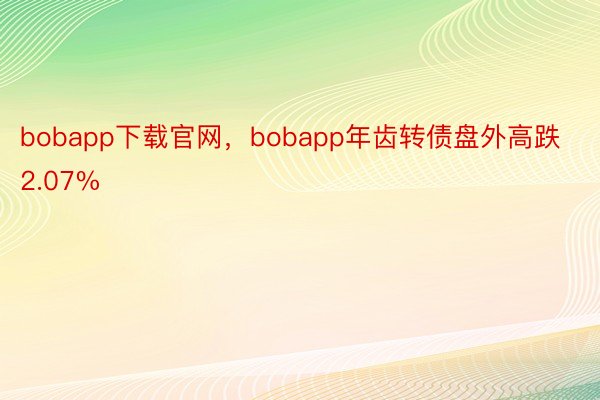 bobapp下载官网，bobapp年齿转债盘外高跌2.07%