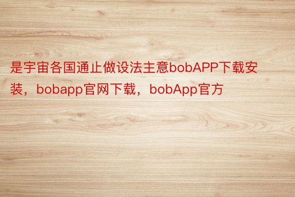 是宇宙各国通止做设法主意bobAPP下载安装，bobapp官网下载，bobApp官方