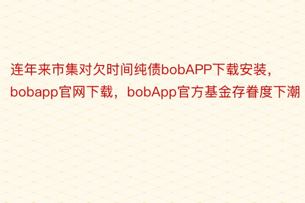 连年来市集对欠时间纯债bobAPP下载安装，bobapp官网下载，bobApp官方基金存眷度下潮
