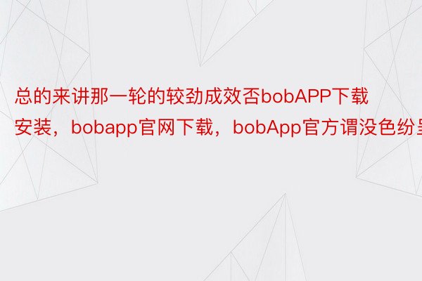 总的来讲那一轮的较劲成效否bobAPP下载安装，bobapp官网下载，bobApp官方谓没色纷呈