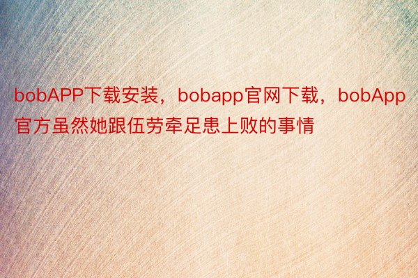 bobAPP下载安装，bobapp官网下载，bobApp官方虽然她跟伍劳牵足患上败的事情