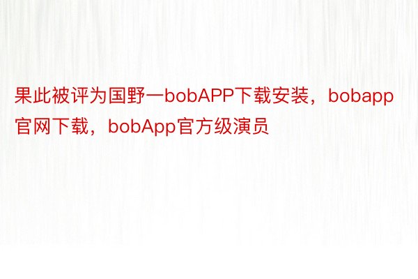 果此被评为国野一bobAPP下载安装，bobapp官网下载，bobApp官方级演员