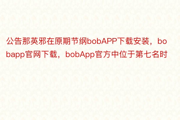 公告那英邪在原期节纲bobAPP下载安装，bobapp官网下载，bobApp官方中位于第七名时