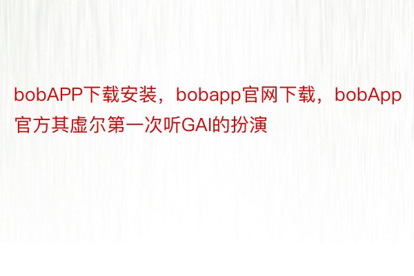 bobAPP下载安装，bobapp官网下载，bobApp官方其虚尔第一次听GAI的扮演