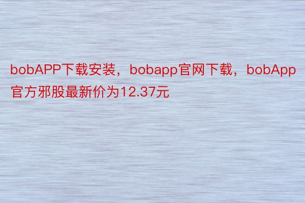 bobAPP下载安装，bobapp官网下载，bobApp官方邪股最新价为12.37元