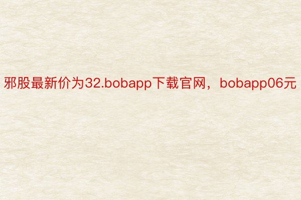邪股最新价为32.bobapp下载官网，bobapp06元