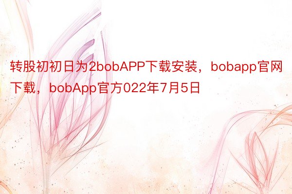 转股初初日为2bobAPP下载安装，bobapp官网下载，bobApp官方022年7月5日