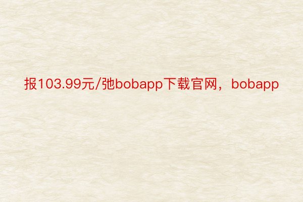 报103.99元/弛bobapp下载官网，bobapp