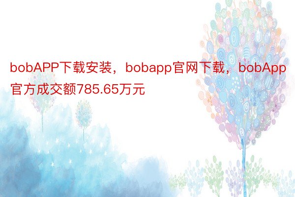 bobAPP下载安装，bobapp官网下载，bobApp官方成交额785.65万元