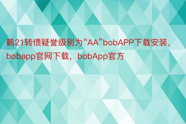 鹤21转债疑誉级别为“AA”bobAPP下载安装，bobapp官网下载，bobApp官方