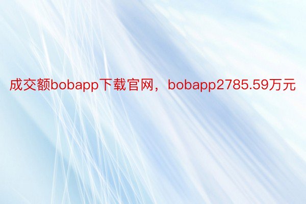 成交额bobapp下载官网，bobapp2785.59万元
