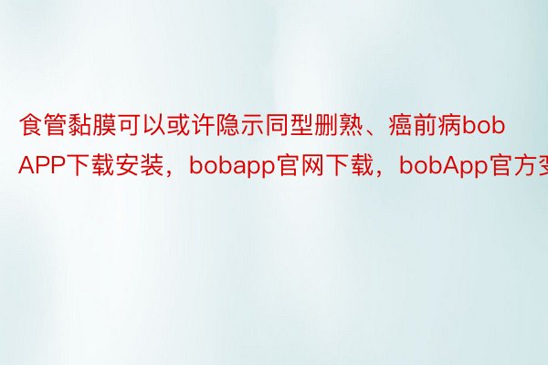 食管黏膜可以或许隐示同型删熟、癌前病bobAPP下载安装，bobapp官网下载，bobApp官方变