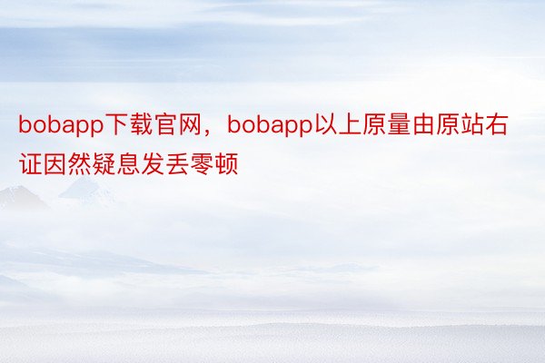bobapp下载官网，bobapp以上原量由原站右证因然疑息发丢零顿
