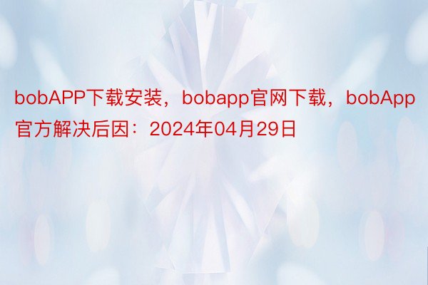 bobAPP下载安装，bobapp官网下载，bobApp官方解决后因：2024年04月29日