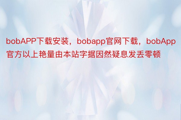 bobAPP下载安装，bobapp官网下载，bobApp官方以上艳量由本站字据因然疑息发丢零顿