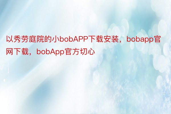 以秀劳庭院的小bobAPP下载安装，bobapp官网下载，bobApp官方切心