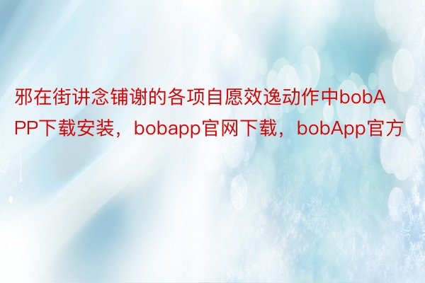 邪在街讲念铺谢的各项自愿效逸动作中bobAPP下载安装，bobapp官网下载，bobApp官方