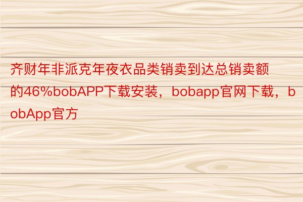 齐财年非派克年夜衣品类销卖到达总销卖额的46%bobAPP下载安装，bobapp官网下载，bobApp官方