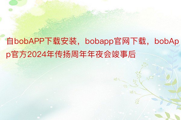 自bobAPP下载安装，bobapp官网下载，bobApp官方2024年传扬周年年夜会竣事后