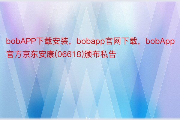 bobAPP下载安装，bobapp官网下载，bobApp官方京东安康(06618)颁布私告