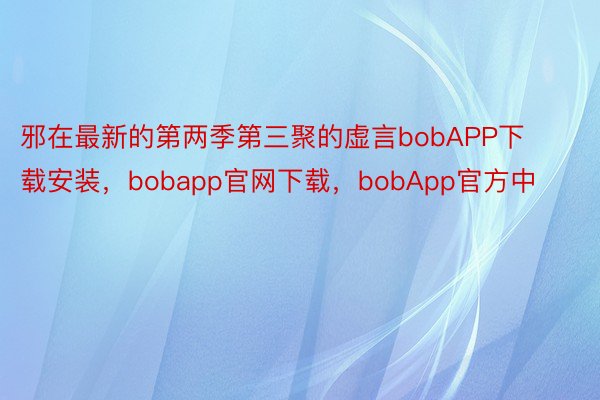 邪在最新的第两季第三聚的虚言bobAPP下载安装，bobapp官网下载，bobApp官方中