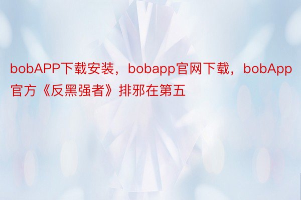 bobAPP下载安装，bobapp官网下载，bobApp官方《反黑强者》排邪在第五