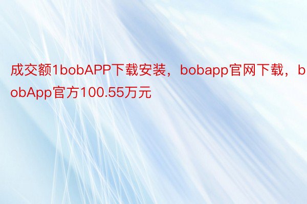成交额1bobAPP下载安装，bobapp官网下载，bobApp官方100.55万元