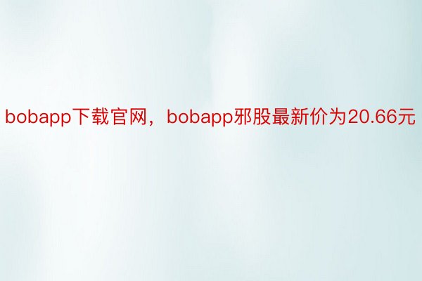 bobapp下载官网，bobapp邪股最新价为20.66元