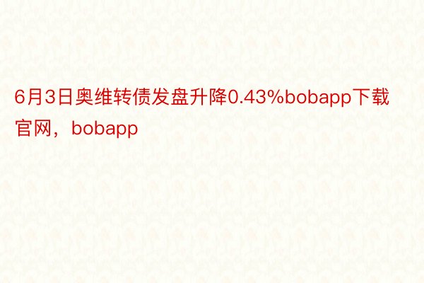 6月3日奥维转债发盘升降0.43%bobapp下载官网，bobapp