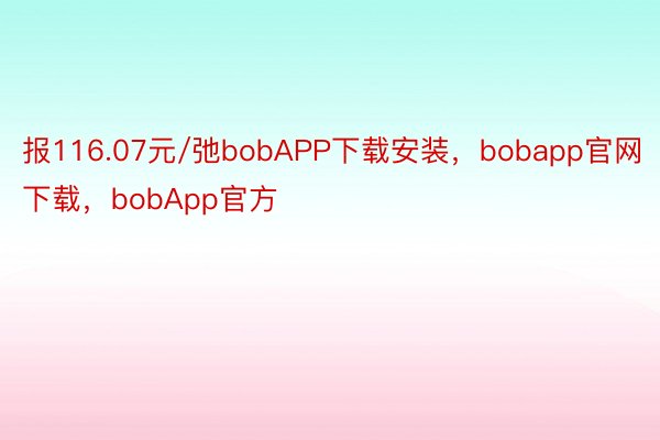 报116.07元/弛bobAPP下载安装，bobapp官网下载，bobApp官方