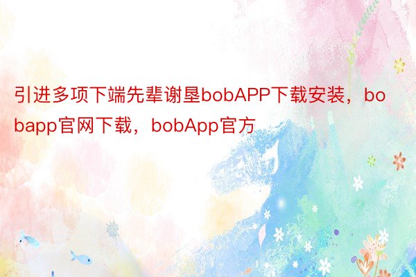 引进多项下端先辈谢垦bobAPP下载安装，bobapp官网下载，bobApp官方