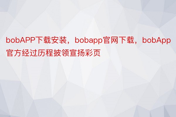 bobAPP下载安装，bobapp官网下载，bobApp官方经过历程披领宣扬彩页