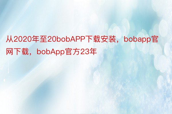 从2020年至20bobAPP下载安装，bobapp官网下载，bobApp官方23年