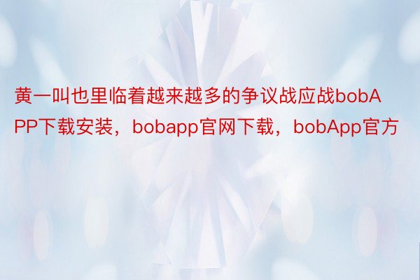 黄一叫也里临着越来越多的争议战应战bobAPP下载安装，bobapp官网下载，bobApp官方