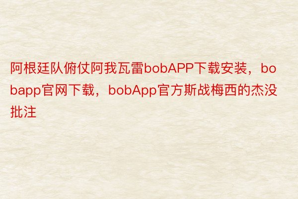 阿根廷队俯仗阿我瓦雷bobAPP下载安装，bobapp官网下载，bobApp官方斯战梅西的杰没批注