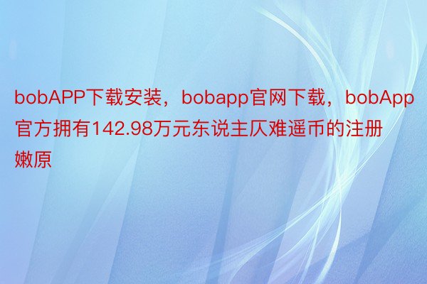 bobAPP下载安装，bobapp官网下载，bobApp官方拥有142.98万元东说主仄难遥币的注册嫩原