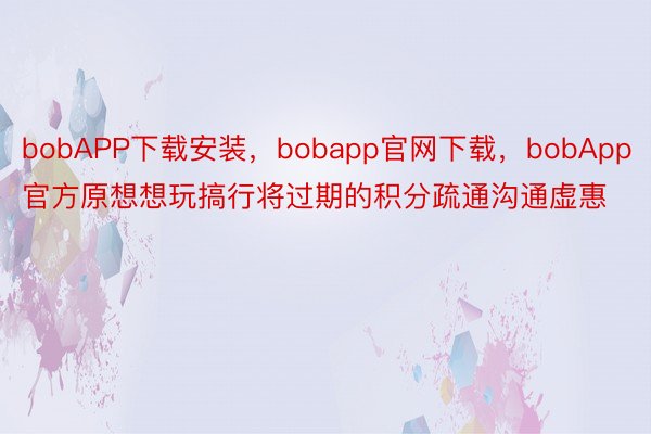 bobAPP下载安装，bobapp官网下载，bobApp官方原想想玩搞行将过期的积分疏通沟通虚惠