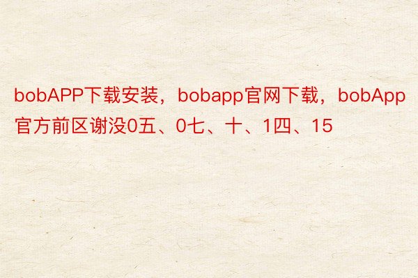 bobAPP下载安装，bobapp官网下载，bobApp官方前区谢没0五、0七、十、1四、15