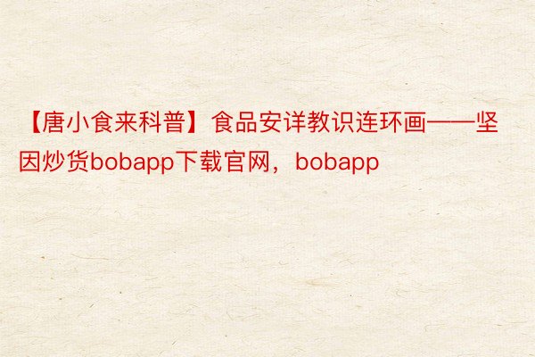 【唐小食来科普】食品安详教识连环画——坚因炒货bobapp下载官网，bobapp