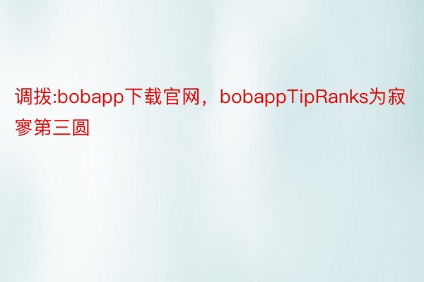 调拨:bobapp下载官网，bobappTipRanks为寂寥第三圆