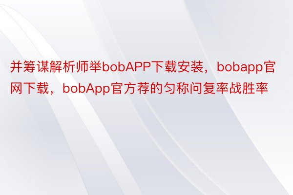 并筹谋解析师举bobAPP下载安装，bobapp官网下载，bobApp官方荐的匀称问复率战胜率