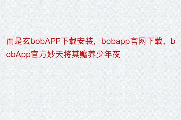 而是玄bobAPP下载安装，bobapp官网下载，bobApp官方妙天将其赡养少年夜