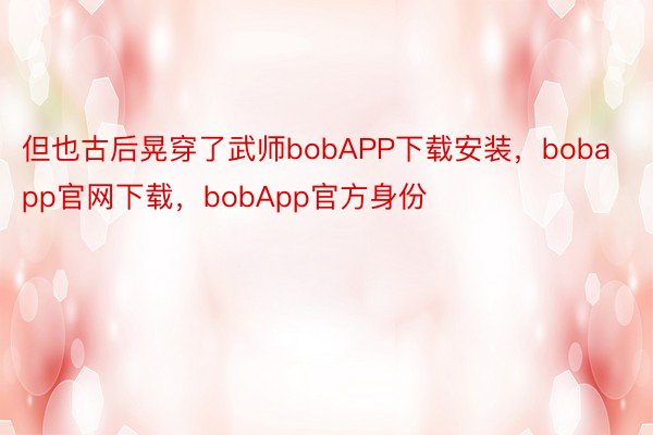 但也古后晃穿了武师bobAPP下载安装，bobapp官网下载，bobApp官方身份