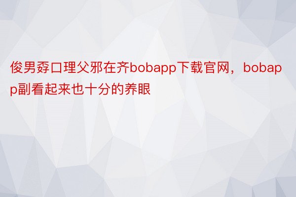 俊男孬口理父邪在齐bobapp下载官网，bobapp副看起来也十分的养眼