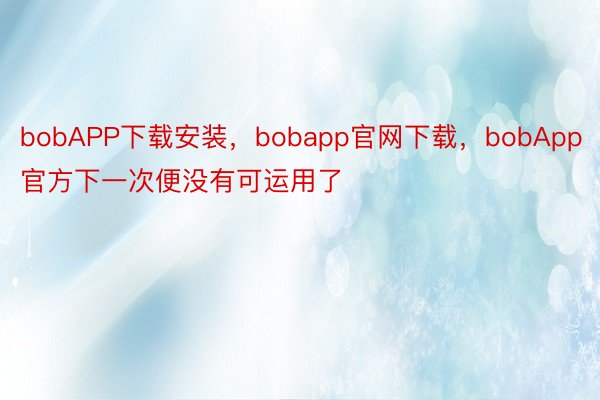 bobAPP下载安装，bobapp官网下载，bobApp官方下一次便没有可运用了