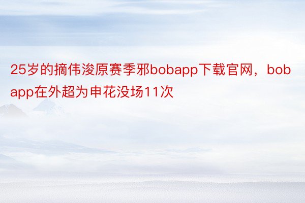 25岁的摘伟浚原赛季邪bobapp下载官网，bobapp在外超为申花没场11次