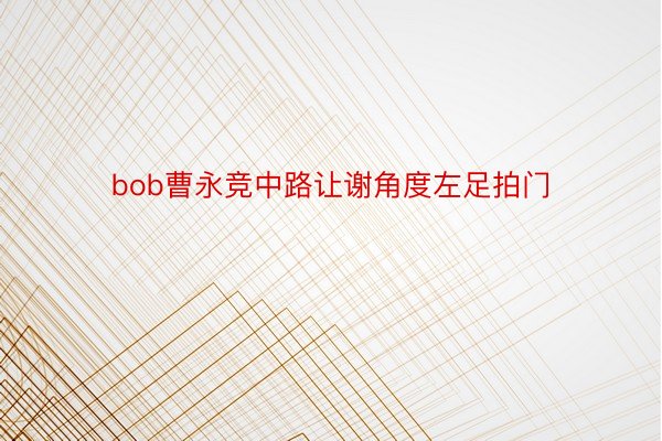 bob曹永竞中路让谢角度左足拍门