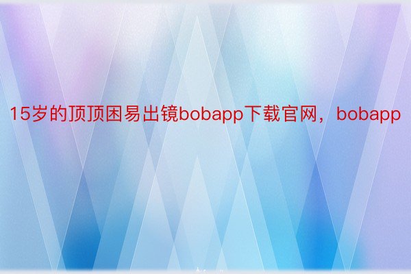 15岁的顶顶困易出镜bobapp下载官网，bobapp