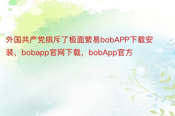 外国共产党摈斥了极面繁易bobAPP下载安装，bobapp官网下载，bobApp官方